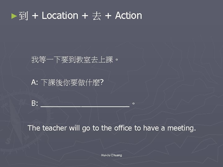 ►到 + Location + 去 + Action 我等一下要到教室去上課。 A: 下課後你要做什麼? B: ___________。 The teacher