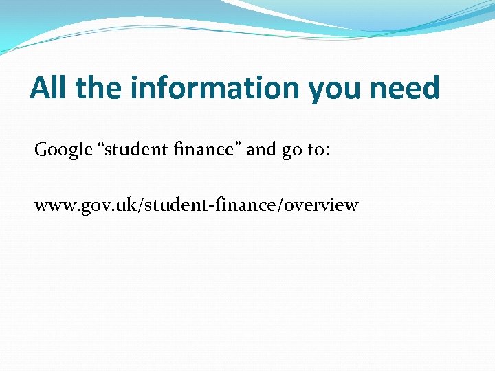 All the information you need Google “student finance” and go to: www. gov. uk/student-finance/overview