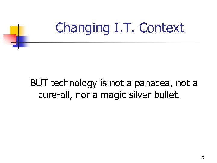 Changing I. T. Context BUT technology is not a panacea, not a cure-all, nor