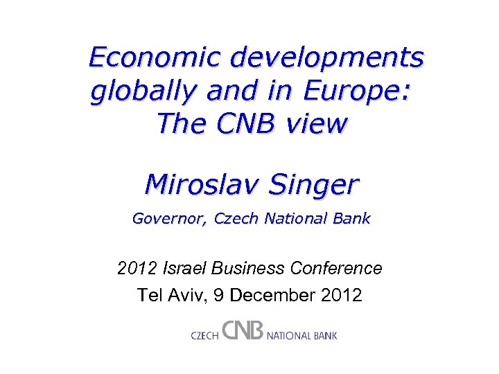 Economic developments globally and in Europe: The CNB view Miroslav Singer Governor, Czech National
