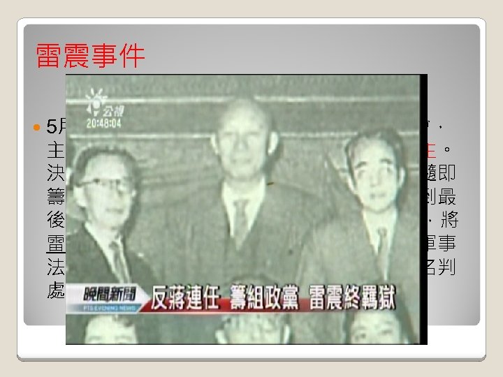 雷震事件 5月18日非國民黨籍人士舉行選舉改進檢討會， 主張成立新黨，要求公正選舉，實現真正民主。 決議即日起組織「地方選舉改進座談會」，隨即 籌備組織「中國民主黨」。國民黨的容忍已到最 後極限，9月4日警備總部以涉嫌叛亂的罪名，將 雷震與劉子英、馬之驌、傅正等人逮捕，在軍事 法庭上以「為匪宣傳」、「知匪不報」的罪名判 處十年徒刑。 