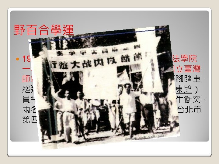 野百合學運 1949年 3月20日晚上9點 15分左右，臺大法學院 一年級學生何景岳和省立師範學院（今國立臺灣 師範大學）博物系學生李元勳，共乘一輛腳踏車， 經過大安橋附近時，被中山路（一說中正東路） 員警謝延長以違反交通規則攔下，雙方發生衝突， 兩名學生被毒打一頓，並於 10點左右押往台北市 第四警察分局（今大安分局）拘押。 