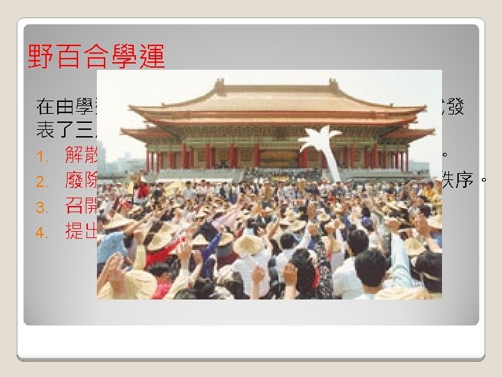 野百合學運 在由學運團體所組成的校際會議上，學生們正式發 表了三月學運的四大訴求： 1. 解散國民大會，重建一元化的國民大會制度。 2. 廢除《動員戡亂臨時條款》，重建新的憲法秩序。 3. 召開國是會議，全民共謀體制危機的解決。 4. 提出民主改革時間表，呼應民意的潮流。 