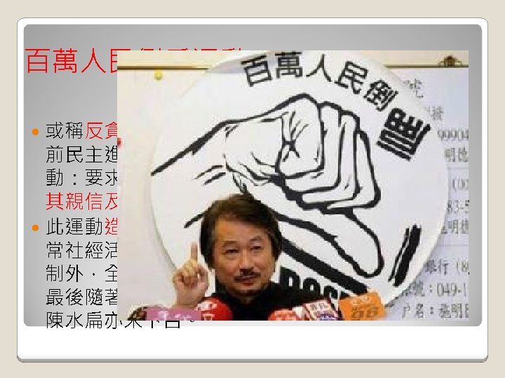 百萬人民倒扁運動 或稱反貪腐倒扁運動，為 2006年 8月12日起，由 前民主進步黨主席施明德於台灣發起政治訴求運 動：要求中華民國總統陳水扁應為國務機要費案、 其親信及家人相關的諸多弊案負責，並主動下台。 此運動造成臺灣社會高度政治對立，並且影響日 常社經活動。除臺北市密集的街頭活動及交通管 制外，全國亦有零星衝突、總統府也被群眾包圍。 最後隨著紅衫軍內鬨，此運動也草草收場，總統 陳水扁亦未下台。 