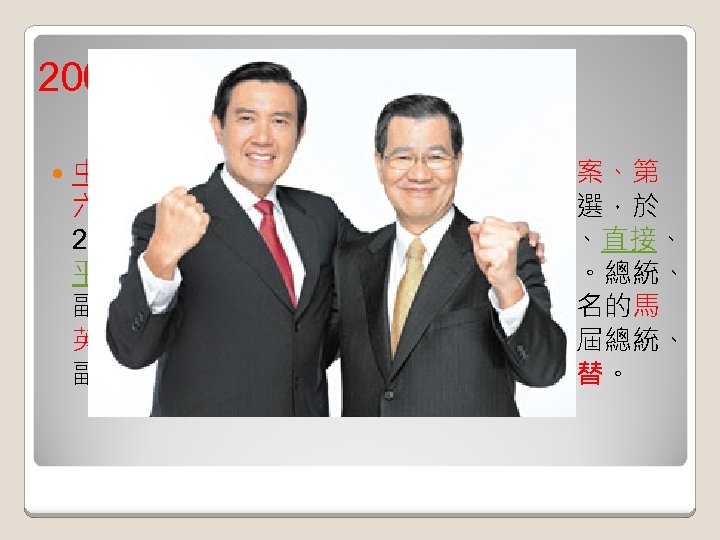 2008年二次政黨輪替 中華民國第十二屆總統副總統選舉暨第五案、第 六案全國性公民投票，也是第四次總統直選，於 2008年 3月22日舉行。此項選舉採用普通、直接、 平等、無記名、單記、相對多數投票制度。總統、 副總統候選人有兩組，最後中國國民黨提名的馬 英九及蕭萬長獲勝，當選中華民國第十二屆總統、 副總統。這是台灣政治史上第二次政黨輪替。 