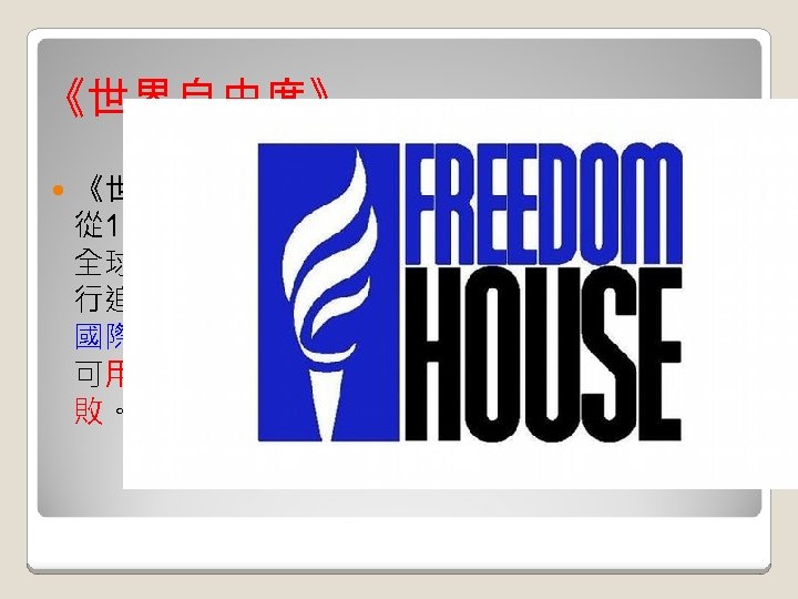 《世界自由度》 《世界自由度》是美國非政府組織「自由之家」 從 1972年起，每年發表的指標性研究報告，針對 全球193個國家的政治權利及公民自由程度，進 行追蹤比較與分析，供政府決策者、學界、媒體、 國際企業、公民運動者及捍衛人權人士參考，並 可用來監督世界各地民主趨勢和自由的進展與挫 敗。 