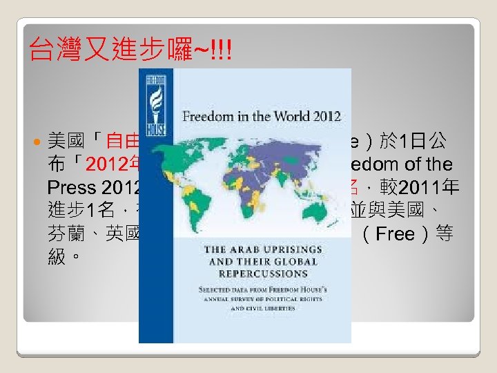 台灣又進步囉~!!! 美國「自由之家」（Freedom House）於 1日公 布「2012年新聞自由度報告」（Freedom of the Press 2012），我國排名全球第 47名，較2011年 進步 1名，在亞洲國家僅次於日本，並與美國、 芬蘭、英國、日本等國同屬「自由」（Free）等 級。