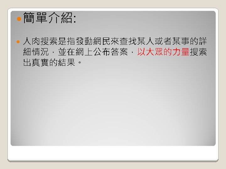  簡單介紹: 人肉搜索是指發動網民來查找某人或者某事的詳 細情況，並在網上公布答案，以大眾的力量搜索 出真實的結果。 