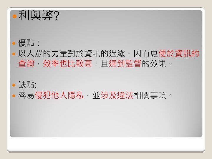  利與弊? 優點： 以大眾的力量對於資訊的過濾，因而更便於資訊的 查詢，效率也比較高，且達到監督的效果。 缺點: 容易侵犯他人隱私，並涉及違法相關事項。 