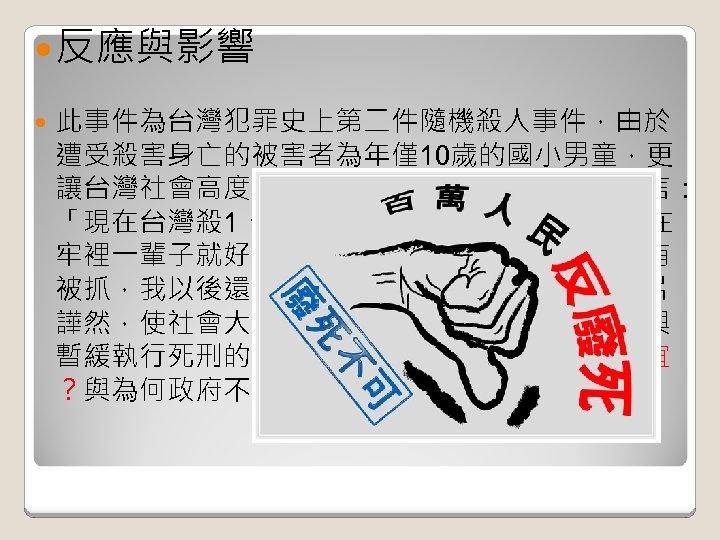  反應與影響 此事件為台灣犯罪史上第二件隨機殺人事件，由於 遭受殺害身亡的被害者為年僅10歲的國小男童，更 讓台灣社會高度重視此事件。曾文欽在被捕後直言： 「現在台灣殺 1、2個人也不會判死刑，我就被關在 牢裡一輩子就好。」又說：「如果今天犯案後沒有 被抓，我以後還要再殺人。」這番話引起輿論一片 譁然，使社會大眾更因此重新討論減少宣判死刑與 暫緩執行死刑的破窗效應、死刑存廢問題是否時宜 ？與為何政府不依中華民國死刑制度執行死刑？ 