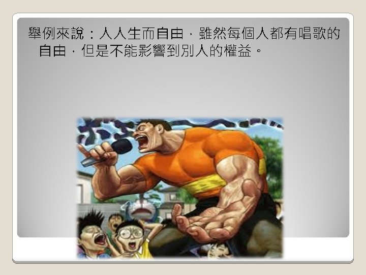 舉例來說：人人生而自由，雖然每個人都有唱歌的 自由，但是不能影響到別人的權益。 