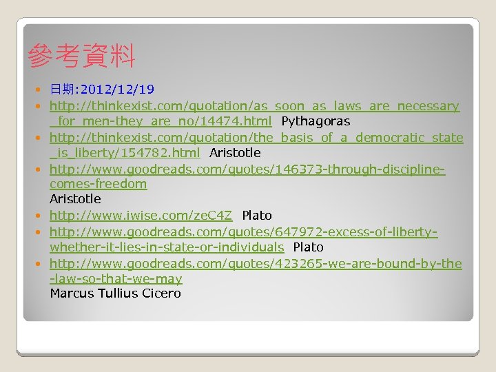 參考資料 日期: 2012/12/19 http: //thinkexist. com/quotation/as_soon_as_laws_are_necessary _for_men-they_are_no/14474. html Pythagoras http: //thinkexist. com/quotation/the_basis_of_a_democratic_state _is_liberty/154782. html