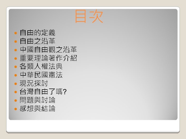 目次 自由的定義 自由之沿革 中國自由觀之沿革 重要理論著作介紹 各類人權法典 中華民國憲法 現況探討 台灣自由了嗎? 問題與討論 感想與結論 