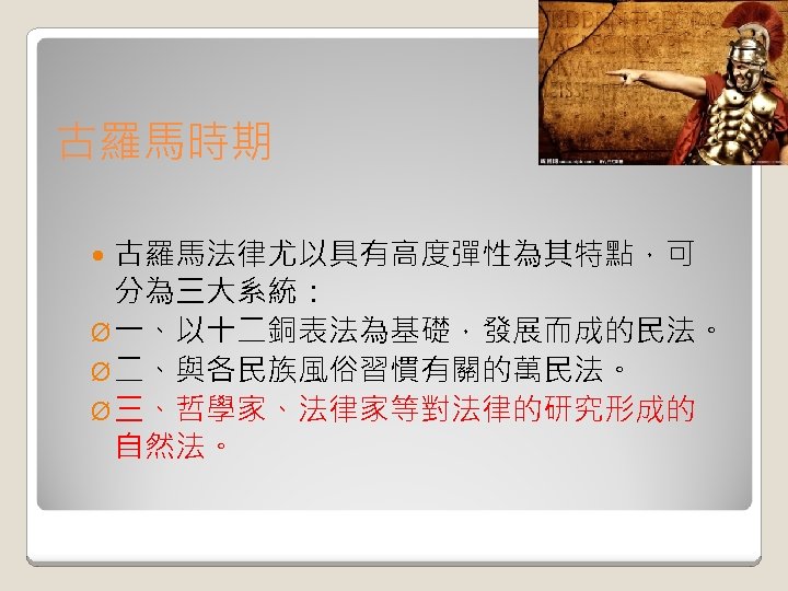 古羅馬時期 古羅馬法律尤以具有高度彈性為其特點，可 分為三大系統： Ø 一、以十二銅表法為基礎，發展而成的民法。 Ø 二、與各民族風俗習慣有關的萬民法。 Ø 三、哲學家、法律家等對法律的研究形成的 自然法。 
