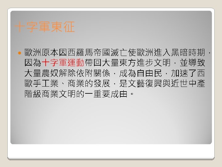 十字軍東征 歐洲原本因西羅馬帝國滅亡使歐洲進入黑暗時期， 因為十字軍運動帶回大量東方進步文明，並導致 大量農奴解除依附關係，成為自由民，加速了西 歐手 業、商業的發展，是文藝復興與近世中產 階級商業文明的一重要成由。 