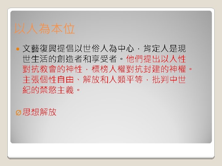 以人為本位 文藝復興提倡以世俗人為中心，肯定人是現 世生活的創造者和享受者。他們提出以人性 對抗教會的神性，標榜人權對抗封建的神權。 主張個性自由、解放和人類平等，批判中世 紀的禁慾主義。 Ø 思想解放 