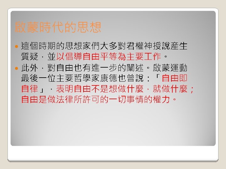 啟蒙時代的思想 這個時期的思想家們大多對君權神授說産生 質疑，並以倡導自由平等為主要 作。 此外，對自由也有進一步的闡述。啟蒙運動 最後一位主要哲學家康德也曾說：「自由即 自律」，表明自由不是想做什麼，就做什麼； 自由是做法律所許可的一切事情的權力。 