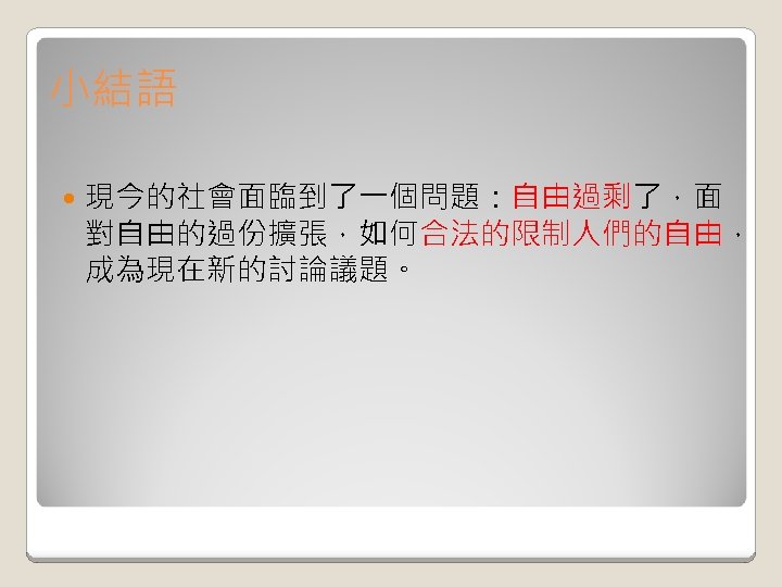 小結語 現今的社會面臨到了一個問題：自由過剩了，面 對自由的過份擴張，如何合法的限制人們的自由， 成為現在新的討論議題。 