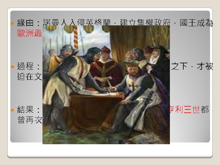  緣由：諾曼人入侵英格蘭，建立集權政府，國王成為 歐洲最有權力國王。 過程：英王約翰根本不接受大憲章，武力之下，才被 迫在文件上簽署。 結果：新王即位。於 1217年和1225年，亨利三世都 曾再次發佈大憲章。 