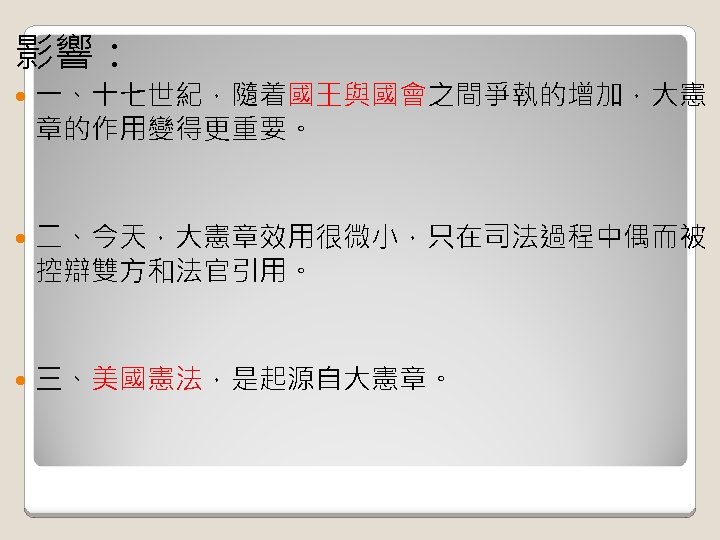 影響： 一、十七世紀，隨着國王與國會之間爭執的增加，大憲 章的作用變得更重要。 二、今天，大憲章效用很微小，只在司法過程中偶而被 控辯雙方和法官引用。 三、美國憲法，是起源自大憲章。 
