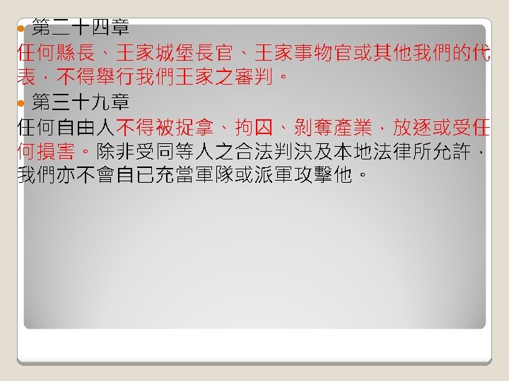 第二十四章 任何縣長、王家城堡長官、王家事物官或其他我們的代 表，不得舉行我們王家之審判。 第三十九章 任何自由人不得被捉拿、拘囚、剝奪產業，放逐或受任 何損害。除非受同等人之合法判決及本地法律所允許， 我們亦不會自已充當軍隊或派軍攻擊他。 