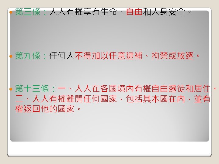 第三條：人人有權享有生命、自由和人身安全。 第九條：任何人不得加以任意逮補、拘禁或放逐。 第十三條：一、人人在各國境內有權自由遷徒和居住。 二、人人有權離開任何國家，包括其本國在內，並有 權返回他的國家。 