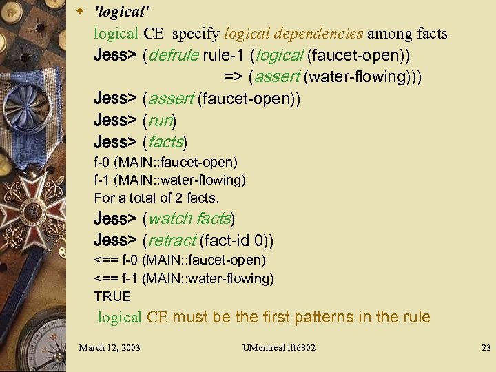 w 'logical' logical CE specify logical dependencies among facts Jess> (defrule-1 (logical (faucet-open)) =>