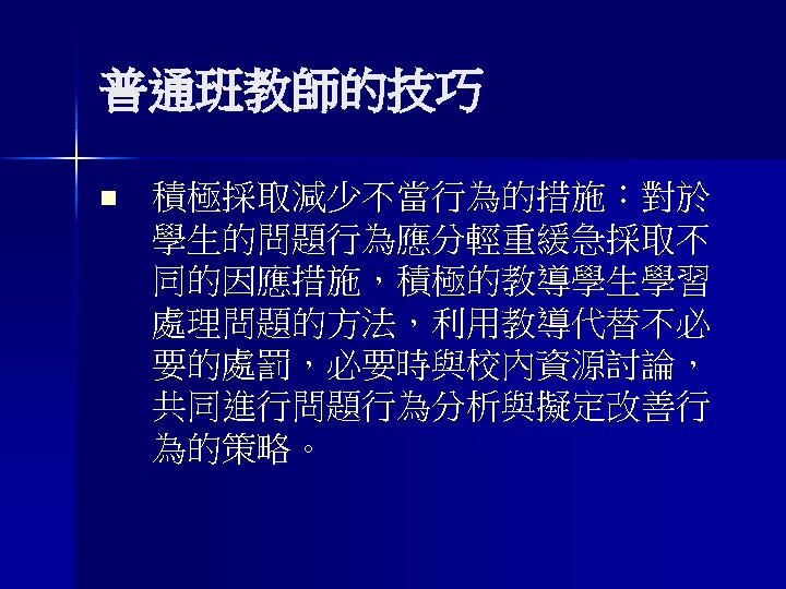 普通班教師的技巧 n 積極採取減少不當行為的措施：對於 學生的問題行為應分輕重緩急採取不 同的因應措施，積極的教導學生學習 處理問題的方法，利用教導代替不必 要的處罰，必要時與校內資源討論， 共同進行問題行為分析與擬定改善行 為的策略。 