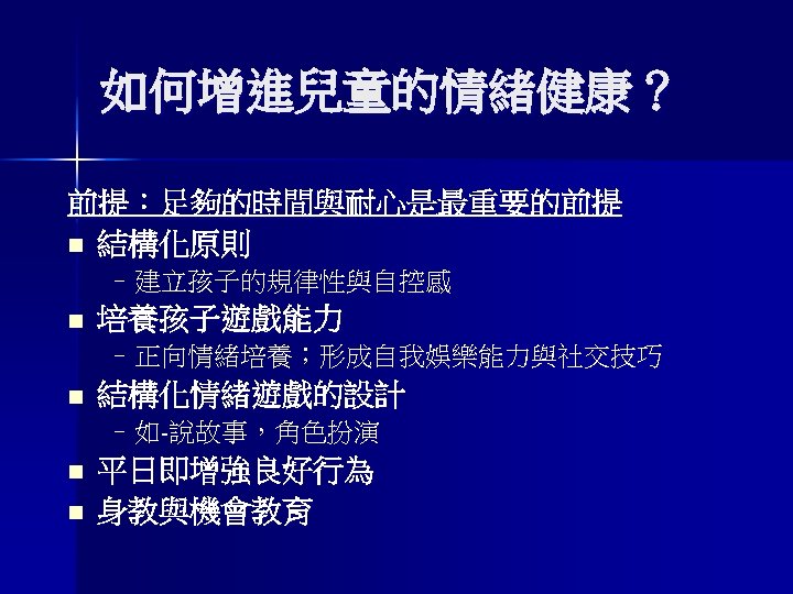 如何增進兒童的情緒健康？ 前提：足夠的時間與耐心是最重要的前提 n 結構化原則 –建立孩子的規律性與自控感 n 培養孩子遊戲能力 –正向情緒培養；形成自我娛樂能力與社交技巧 n 結構化情緒遊戲的設計 –如-說故事，角色扮演 n n 平日即增強良好行為