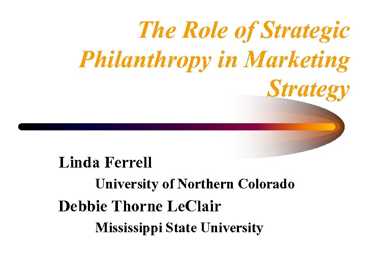 The Role of Strategic Philanthropy in Marketing Strategy Linda Ferrell University of Northern Colorado