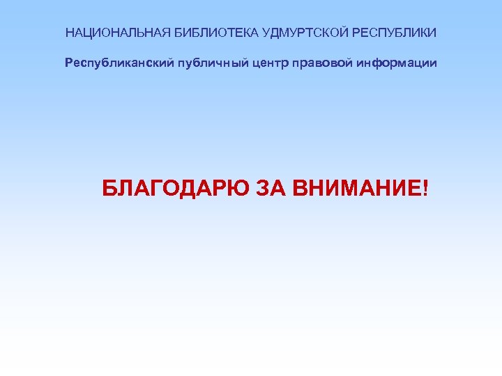 НАЦИОНАЛЬНАЯ БИБЛИОТЕКА УДМУРТСКОЙ РЕСПУБЛИКИ Республиканский публичный центр правовой информации БЛАГОДАРЮ ЗА ВНИМАНИЕ! 