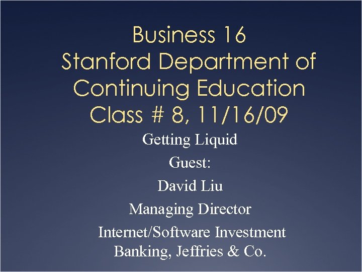 Business 16 Stanford Department of Continuing Education Class # 8, 11/16/09 Getting Liquid Guest: