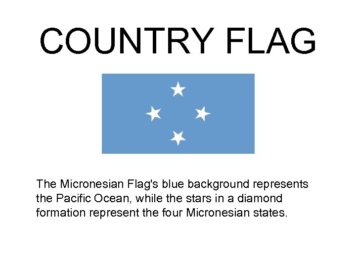 COUNTRY FLAG The Micronesian Flag's blue background represents the Pacific Ocean, while the stars