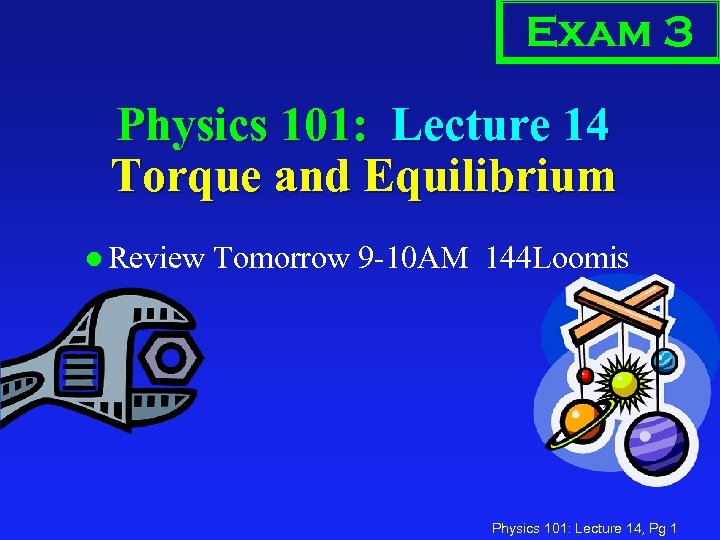 Exam 3 Physics 101: Lecture 14 Torque and Equilibrium l Review Tomorrow 9 -10