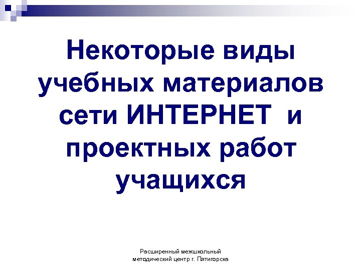 Некоторые виды учебных материалов сети ИНТЕРНЕТ и проектных работ учащихся Расширенный межшкольный методический центр
