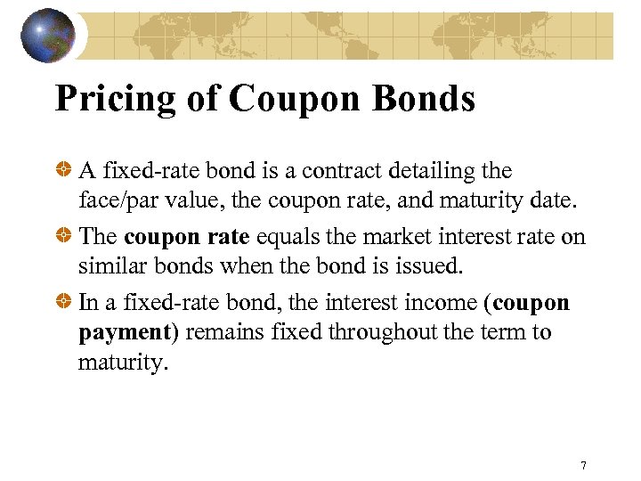 Pricing of Coupon Bonds A fixed-rate bond is a contract detailing the face/par value,