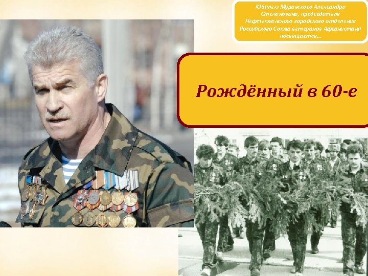 Юбилею Муравского Александра Степановича, председателя Нефтеюганского городского отделения Российского Союза ветеранов Афганистана посвящается… Рождённый