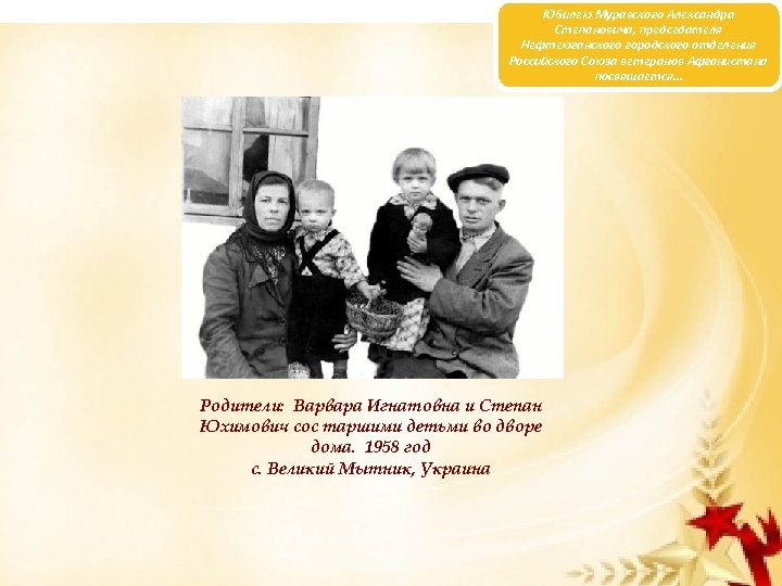 Юбилею Муравского Александра Степановича, председателя Нефтеюганского городского отделения Российского Союза ветеранов Афганистана посвящается… Родители: