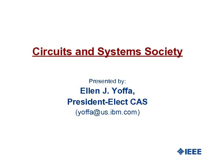 Circuits and Systems Society Presented by: Ellen J. Yoffa, President-Elect CAS (yoffa@us. ibm. com)