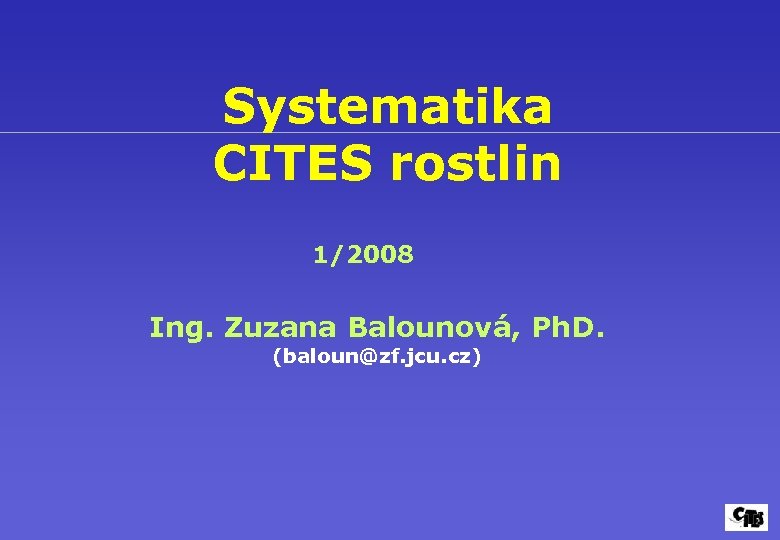 Systematika CITES rostlin 1/2008 Ing. Zuzana Balounová, Ph. D. (baloun@zf. jcu. cz) 
