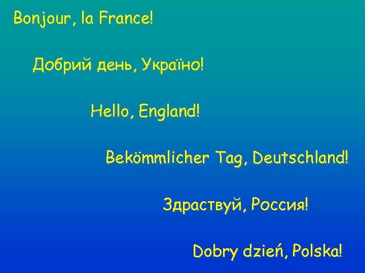 Bonjour, la France! Добрий день, Україно! Hello, England! Bekömmlicher Tag, Deutschland! Здраствуй, Россия! Dobry