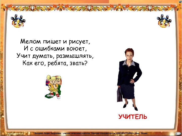 Мелом пишет и рисует, И с ошибками воюет, Учит думать, размышлять, Как его, ребята,
