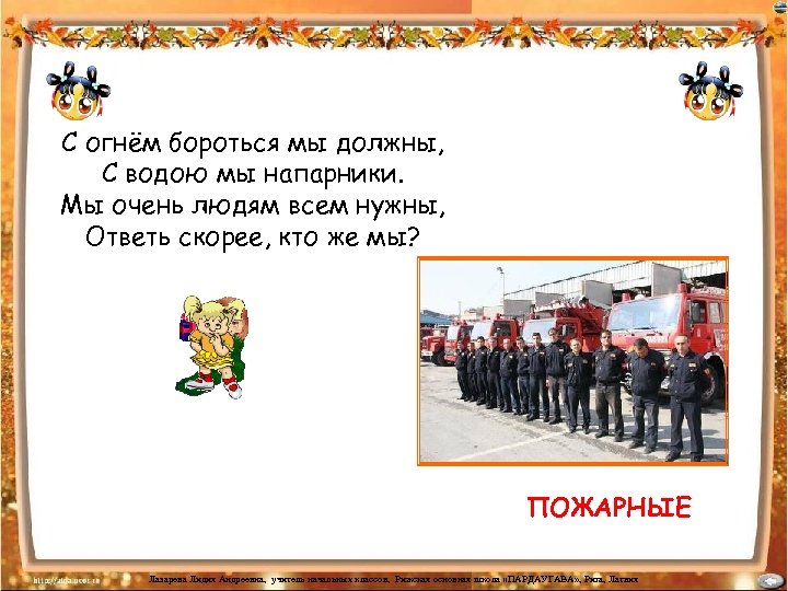 С огнём бороться мы должны, С водою мы напарники. Мы очень людям всем нужны,