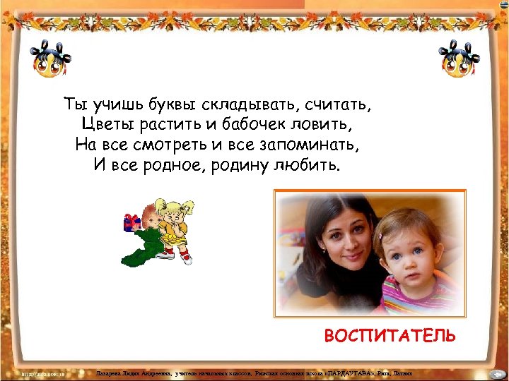 Ты учишь буквы складывать, считать, Цветы растить и бабочек ловить, На все смотреть и