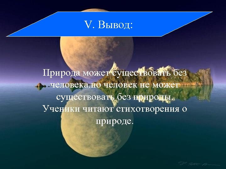 V. Вывод: Природа может существовать без человека. но человек не может существовать без природы.