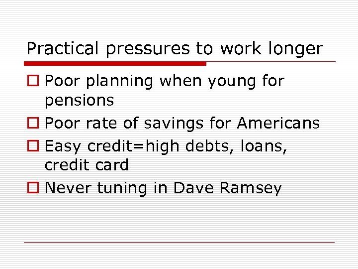 Practical pressures to work longer o Poor planning when young for pensions o Poor