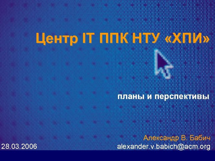 Центр ІТ ППК НТУ «ХПИ» планы и перспективы 28. 03. 2006 Александр В. Бабич
