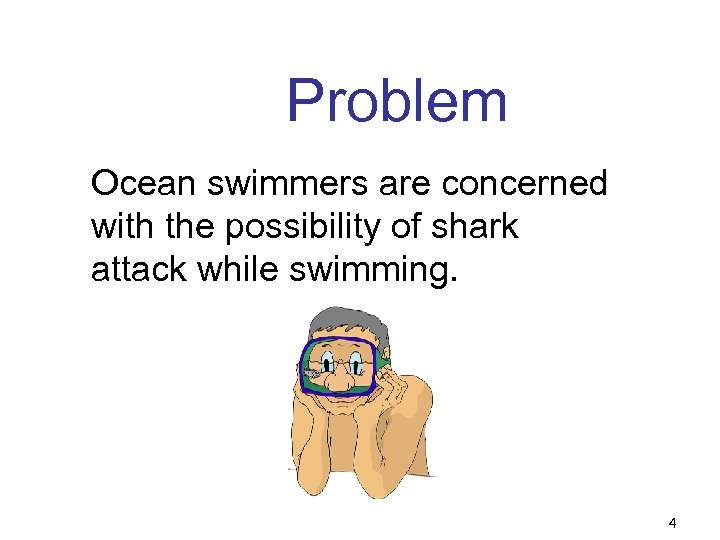Problem Ocean swimmers are concerned with the possibility of shark attack while swimming. 4