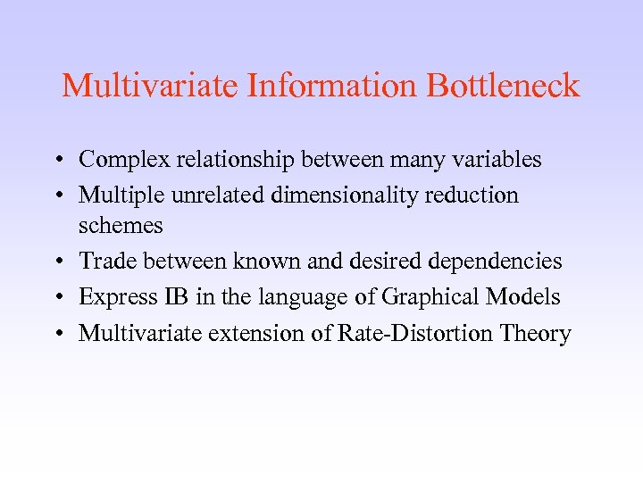 Multivariate Information Bottleneck • Complex relationship between many variables • Multiple unrelated dimensionality reduction