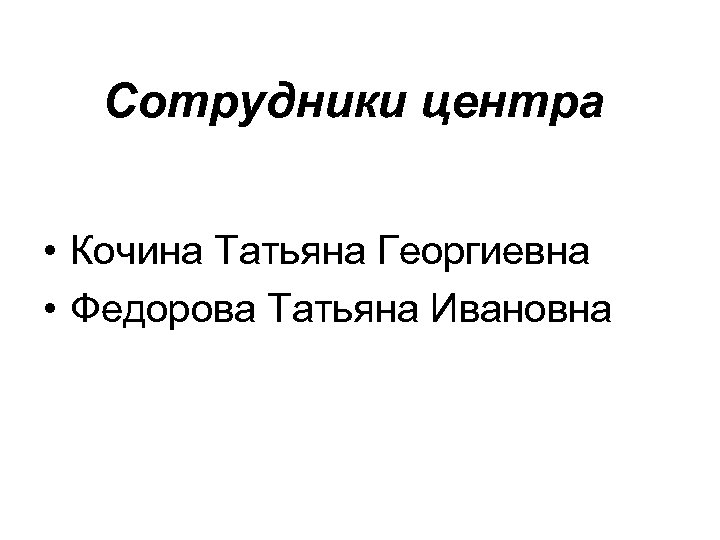 Сотрудники центра • Кочина Татьяна Георгиевна • Федорова Татьяна Ивановна 
